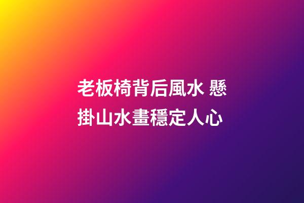 老板椅背后風水 懸掛山水畫穩定人心